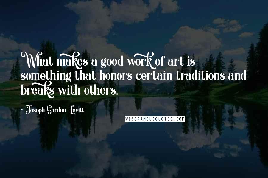 Joseph Gordon-Levitt Quotes: What makes a good work of art is something that honors certain traditions and breaks with others.