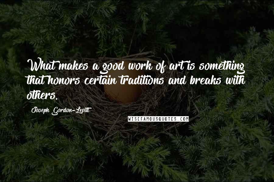 Joseph Gordon-Levitt Quotes: What makes a good work of art is something that honors certain traditions and breaks with others.