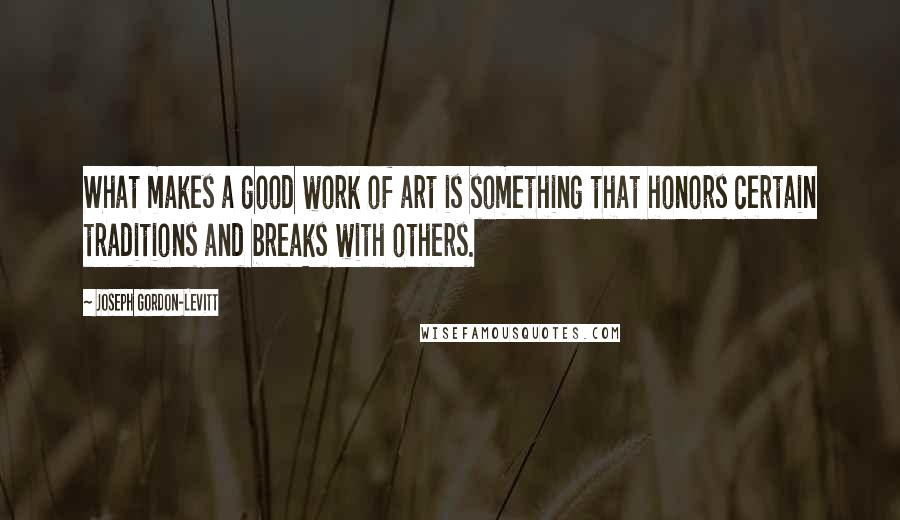 Joseph Gordon-Levitt Quotes: What makes a good work of art is something that honors certain traditions and breaks with others.