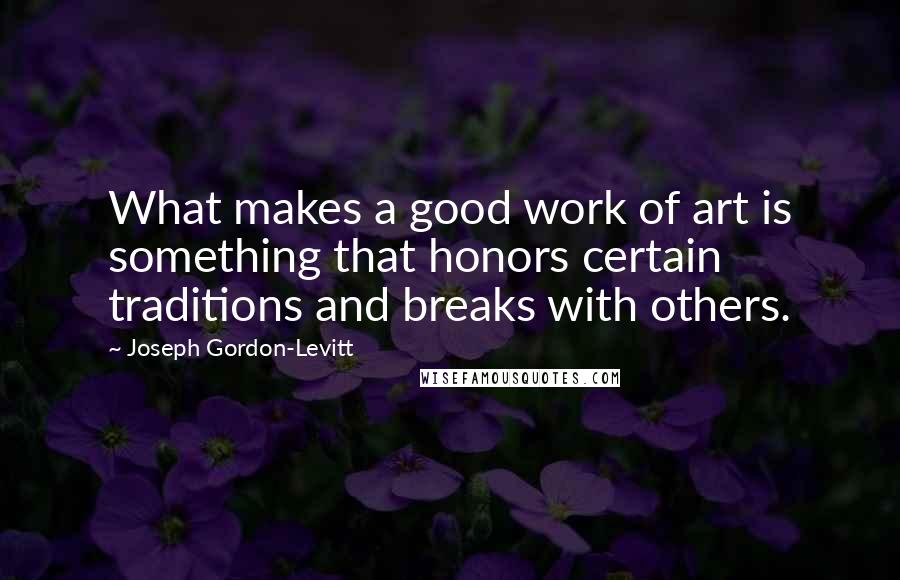 Joseph Gordon-Levitt Quotes: What makes a good work of art is something that honors certain traditions and breaks with others.