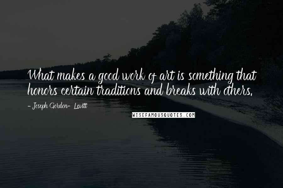 Joseph Gordon-Levitt Quotes: What makes a good work of art is something that honors certain traditions and breaks with others.