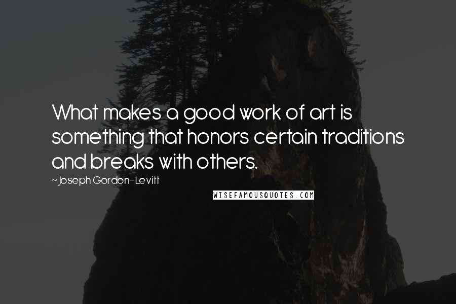 Joseph Gordon-Levitt Quotes: What makes a good work of art is something that honors certain traditions and breaks with others.