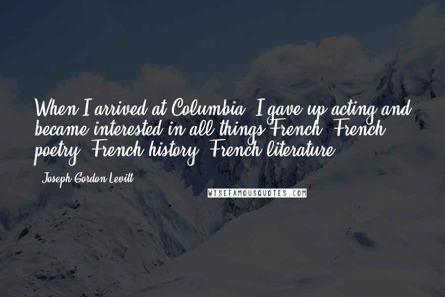 Joseph Gordon-Levitt Quotes: When I arrived at Columbia, I gave up acting and became interested in all things French. French poetry, French history, French literature.