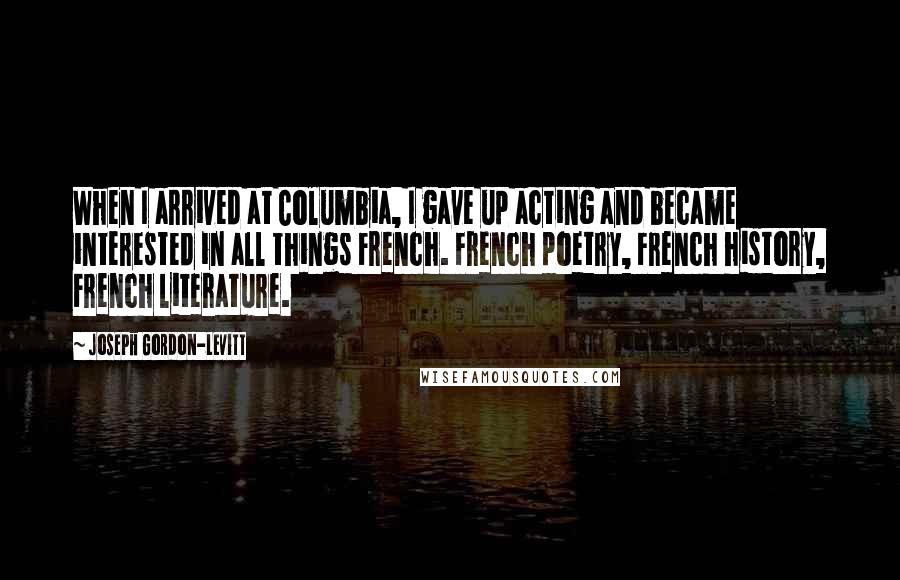 Joseph Gordon-Levitt Quotes: When I arrived at Columbia, I gave up acting and became interested in all things French. French poetry, French history, French literature.