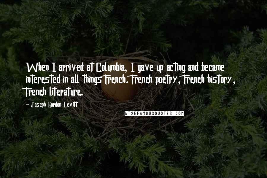 Joseph Gordon-Levitt Quotes: When I arrived at Columbia, I gave up acting and became interested in all things French. French poetry, French history, French literature.