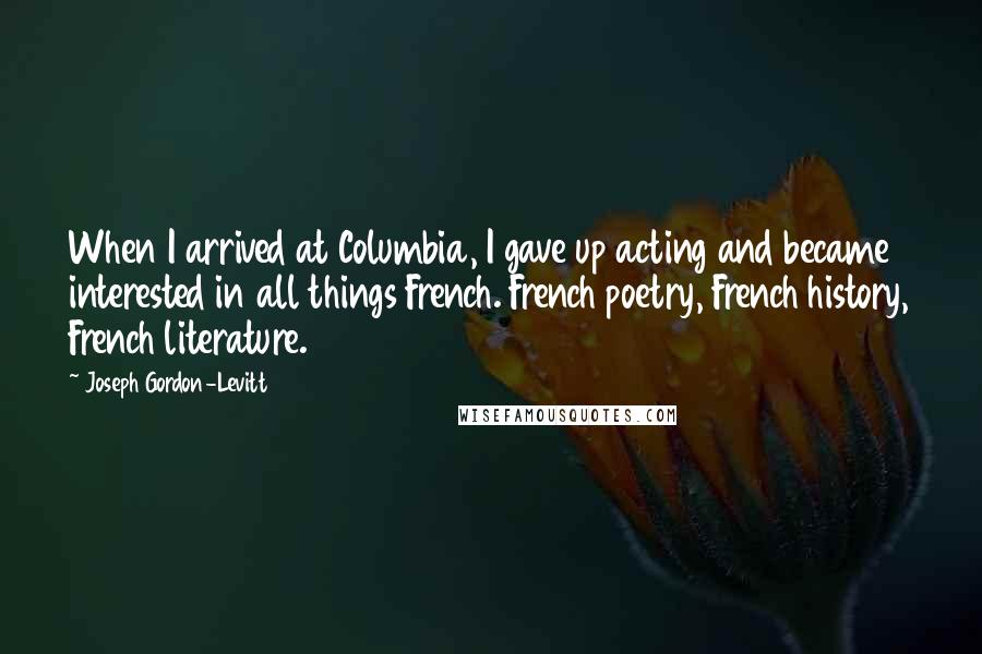 Joseph Gordon-Levitt Quotes: When I arrived at Columbia, I gave up acting and became interested in all things French. French poetry, French history, French literature.