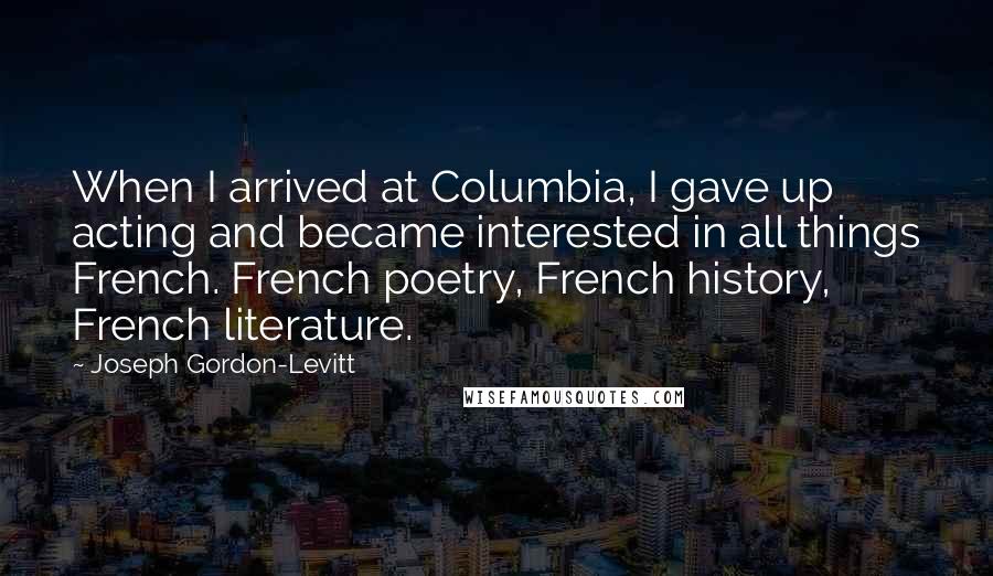 Joseph Gordon-Levitt Quotes: When I arrived at Columbia, I gave up acting and became interested in all things French. French poetry, French history, French literature.