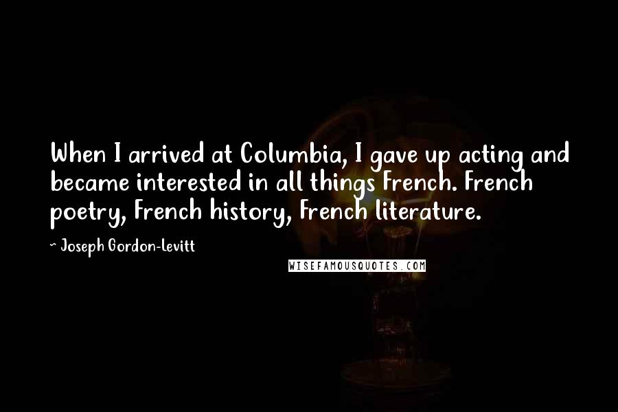 Joseph Gordon-Levitt Quotes: When I arrived at Columbia, I gave up acting and became interested in all things French. French poetry, French history, French literature.