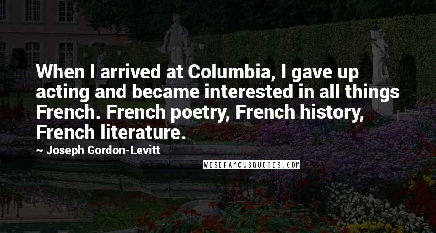 Joseph Gordon-Levitt Quotes: When I arrived at Columbia, I gave up acting and became interested in all things French. French poetry, French history, French literature.