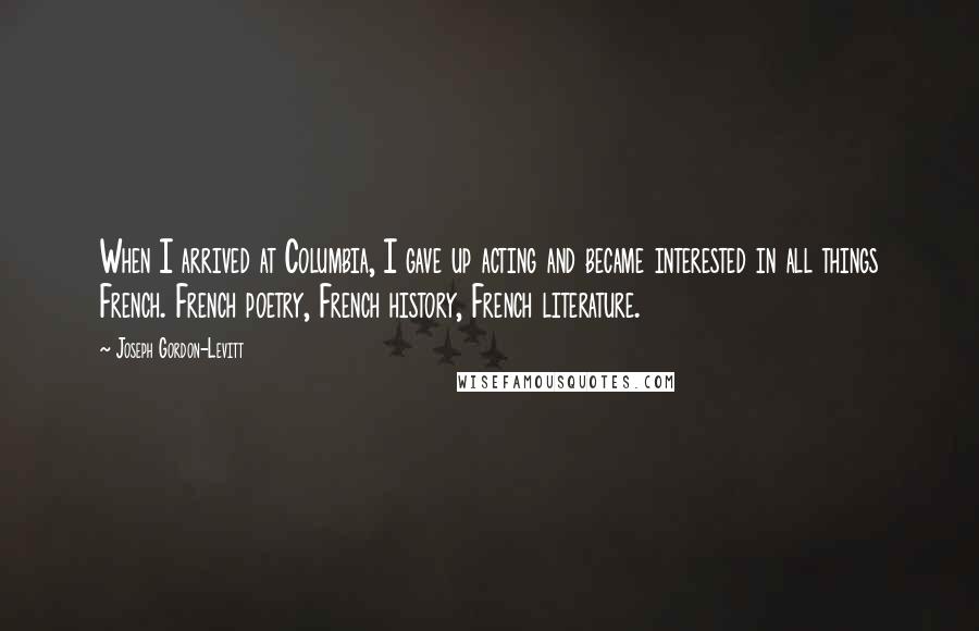 Joseph Gordon-Levitt Quotes: When I arrived at Columbia, I gave up acting and became interested in all things French. French poetry, French history, French literature.