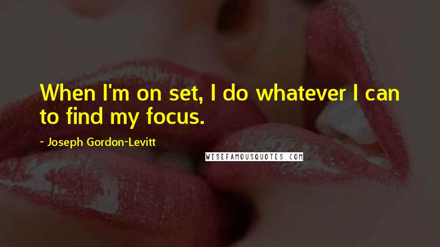 Joseph Gordon-Levitt Quotes: When I'm on set, I do whatever I can to find my focus.