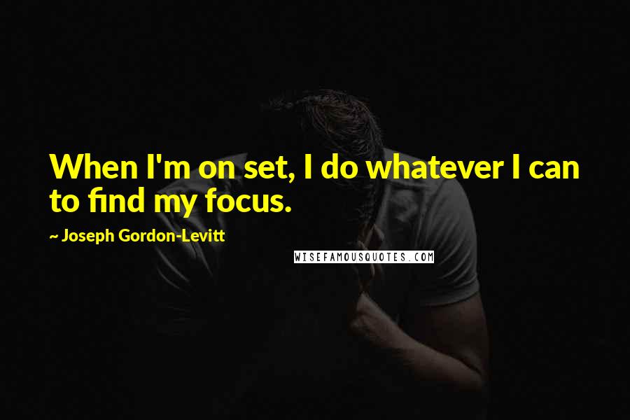 Joseph Gordon-Levitt Quotes: When I'm on set, I do whatever I can to find my focus.