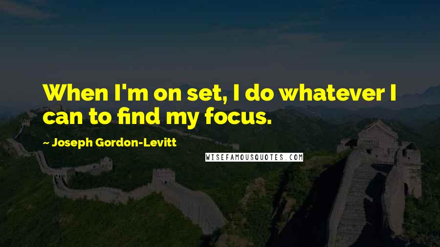 Joseph Gordon-Levitt Quotes: When I'm on set, I do whatever I can to find my focus.