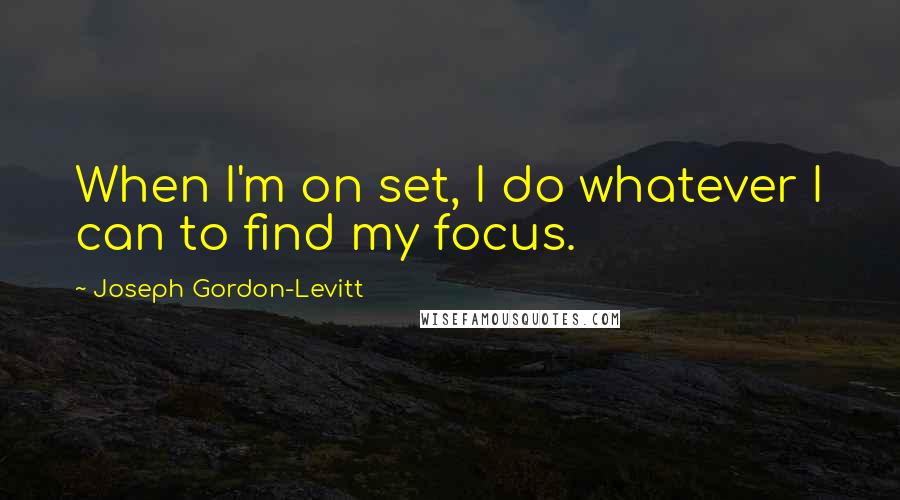 Joseph Gordon-Levitt Quotes: When I'm on set, I do whatever I can to find my focus.