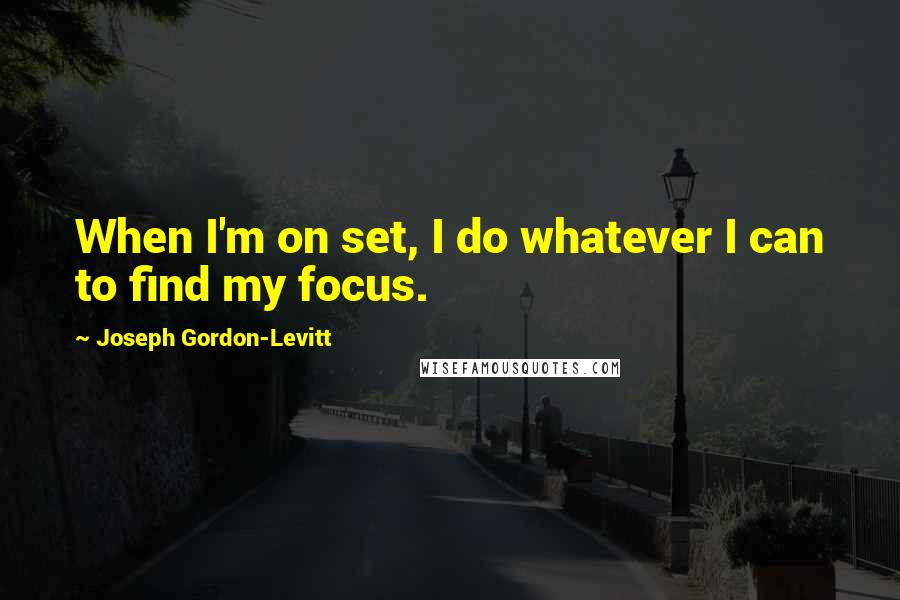 Joseph Gordon-Levitt Quotes: When I'm on set, I do whatever I can to find my focus.