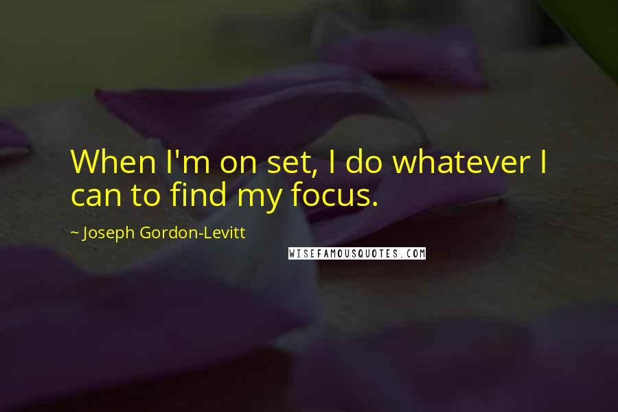 Joseph Gordon-Levitt Quotes: When I'm on set, I do whatever I can to find my focus.