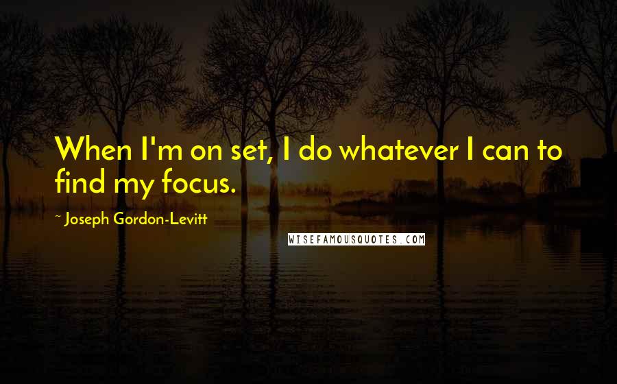 Joseph Gordon-Levitt Quotes: When I'm on set, I do whatever I can to find my focus.