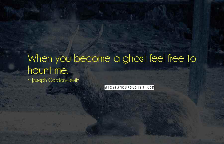 Joseph Gordon-Levitt Quotes: When you become a ghost feel free to haunt me.