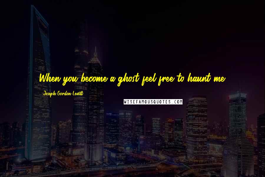 Joseph Gordon-Levitt Quotes: When you become a ghost feel free to haunt me.