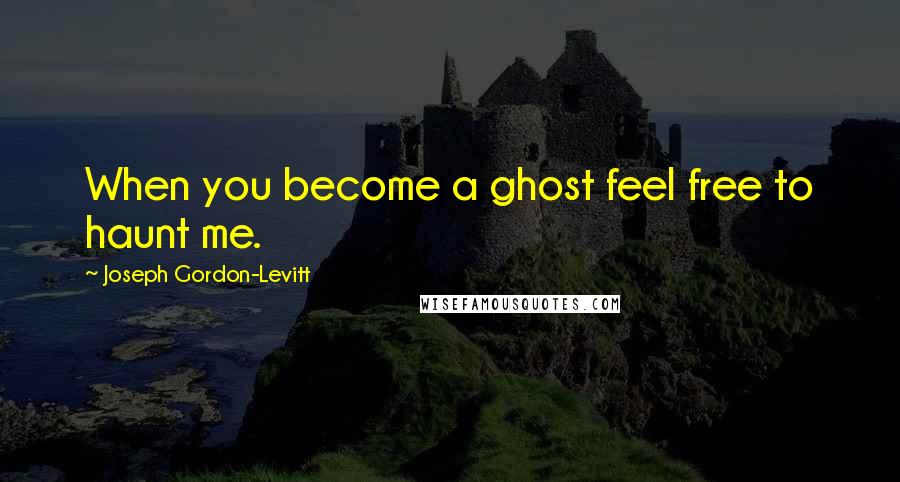 Joseph Gordon-Levitt Quotes: When you become a ghost feel free to haunt me.