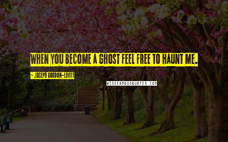 Joseph Gordon-Levitt Quotes: When you become a ghost feel free to haunt me.