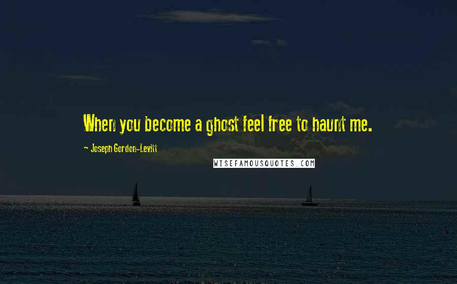 Joseph Gordon-Levitt Quotes: When you become a ghost feel free to haunt me.