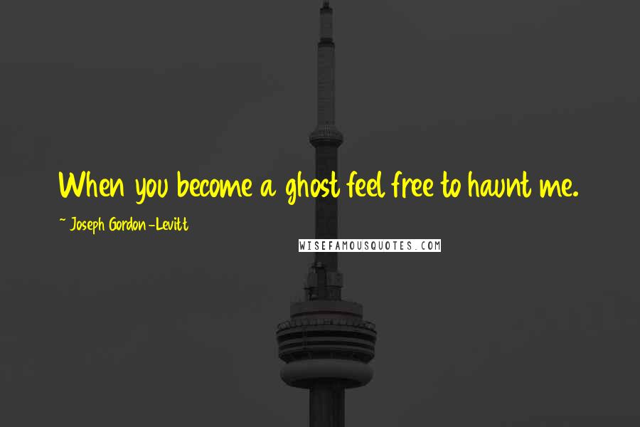 Joseph Gordon-Levitt Quotes: When you become a ghost feel free to haunt me.