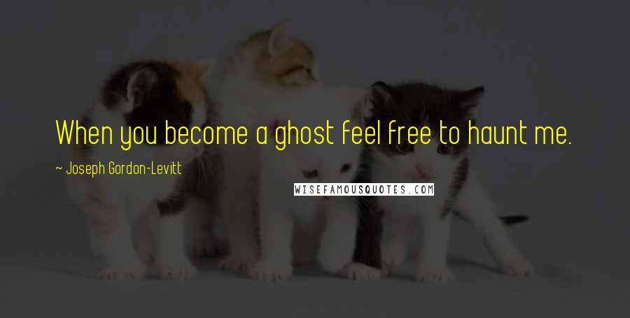 Joseph Gordon-Levitt Quotes: When you become a ghost feel free to haunt me.