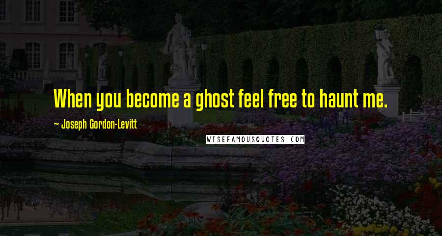 Joseph Gordon-Levitt Quotes: When you become a ghost feel free to haunt me.