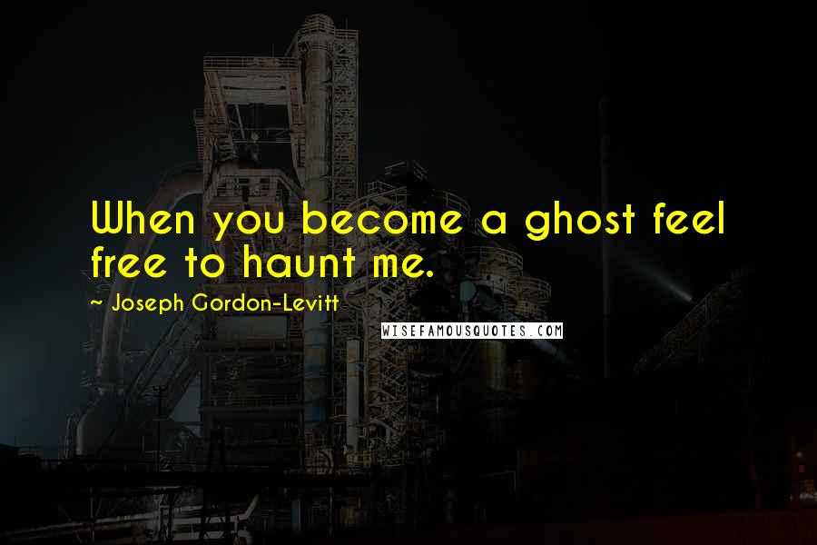 Joseph Gordon-Levitt Quotes: When you become a ghost feel free to haunt me.