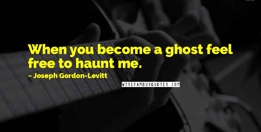 Joseph Gordon-Levitt Quotes: When you become a ghost feel free to haunt me.