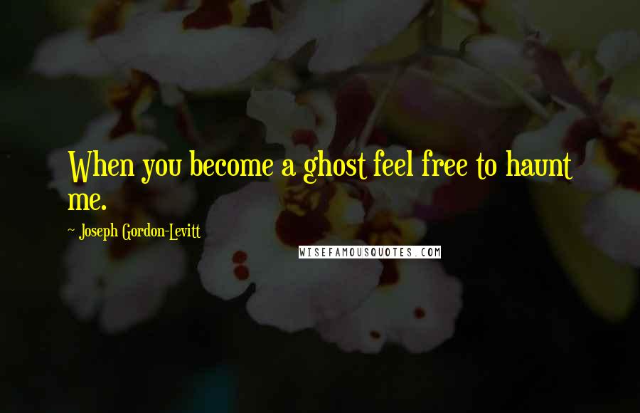 Joseph Gordon-Levitt Quotes: When you become a ghost feel free to haunt me.