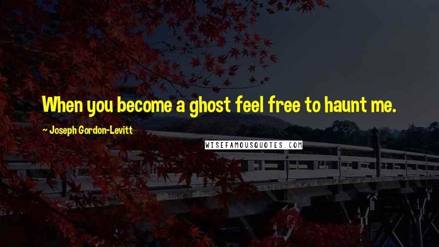 Joseph Gordon-Levitt Quotes: When you become a ghost feel free to haunt me.