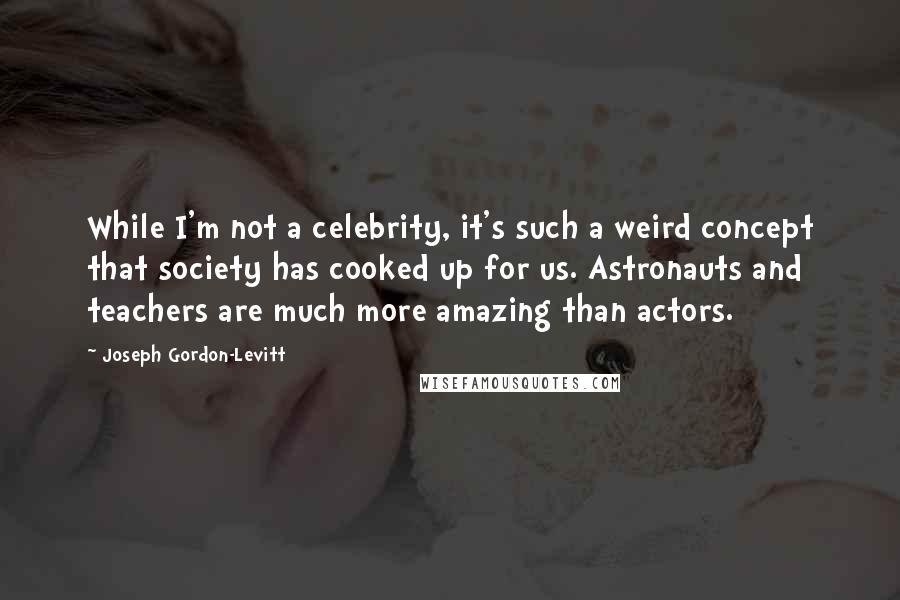 Joseph Gordon-Levitt Quotes: While I'm not a celebrity, it's such a weird concept that society has cooked up for us. Astronauts and teachers are much more amazing than actors.
