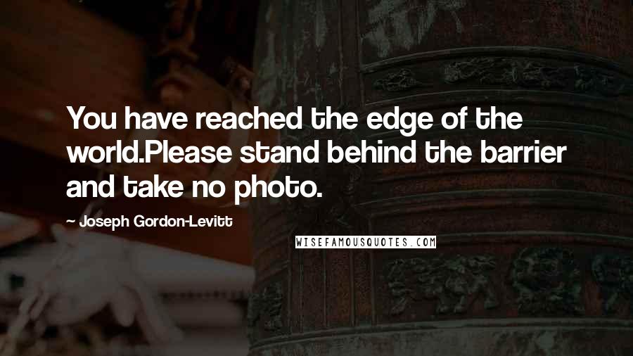 Joseph Gordon-Levitt Quotes: You have reached the edge of the world.Please stand behind the barrier and take no photo.