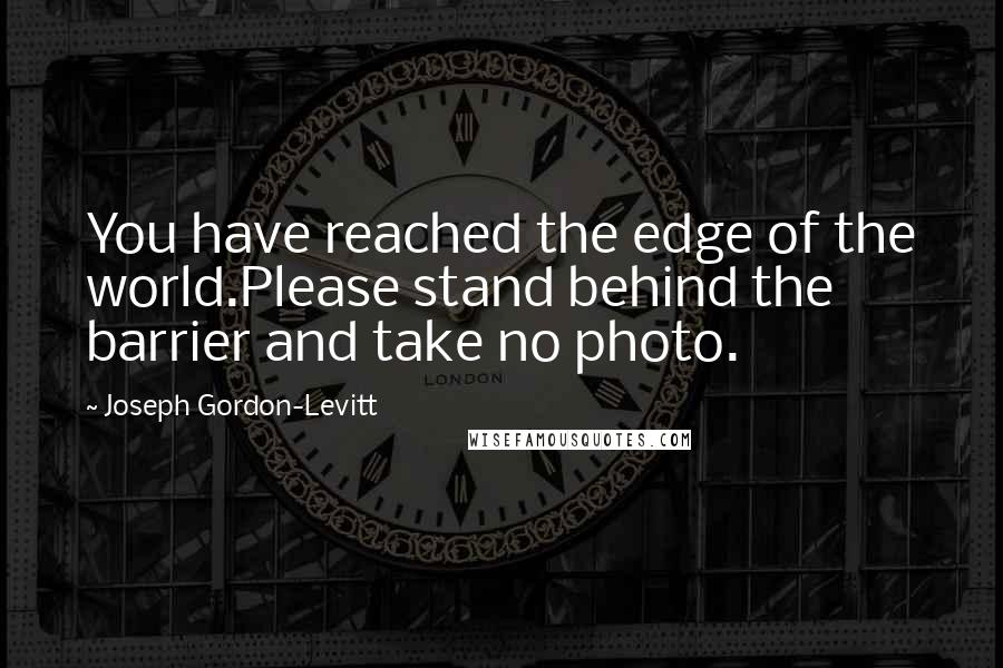 Joseph Gordon-Levitt Quotes: You have reached the edge of the world.Please stand behind the barrier and take no photo.