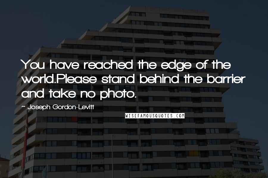 Joseph Gordon-Levitt Quotes: You have reached the edge of the world.Please stand behind the barrier and take no photo.