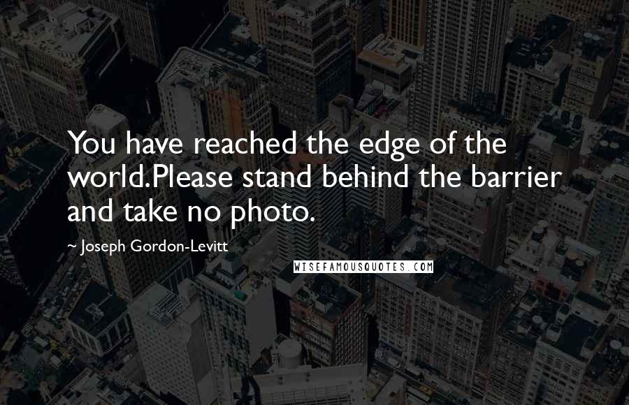 Joseph Gordon-Levitt Quotes: You have reached the edge of the world.Please stand behind the barrier and take no photo.