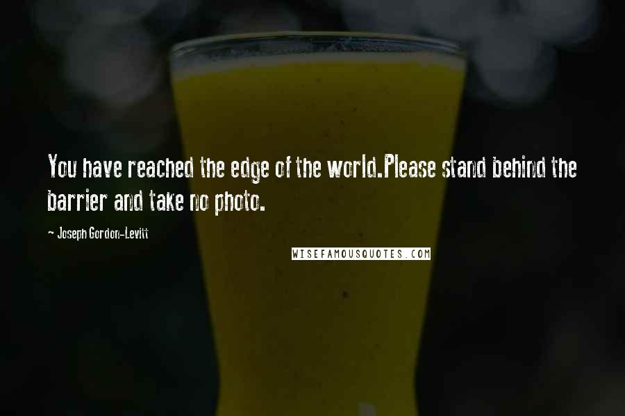 Joseph Gordon-Levitt Quotes: You have reached the edge of the world.Please stand behind the barrier and take no photo.