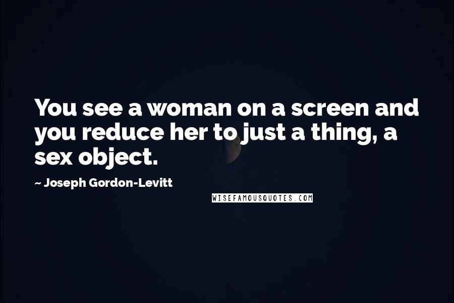 Joseph Gordon-Levitt Quotes: You see a woman on a screen and you reduce her to just a thing, a sex object.
