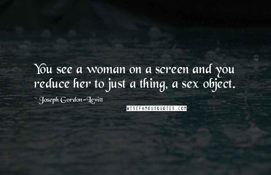 Joseph Gordon-Levitt Quotes: You see a woman on a screen and you reduce her to just a thing, a sex object.