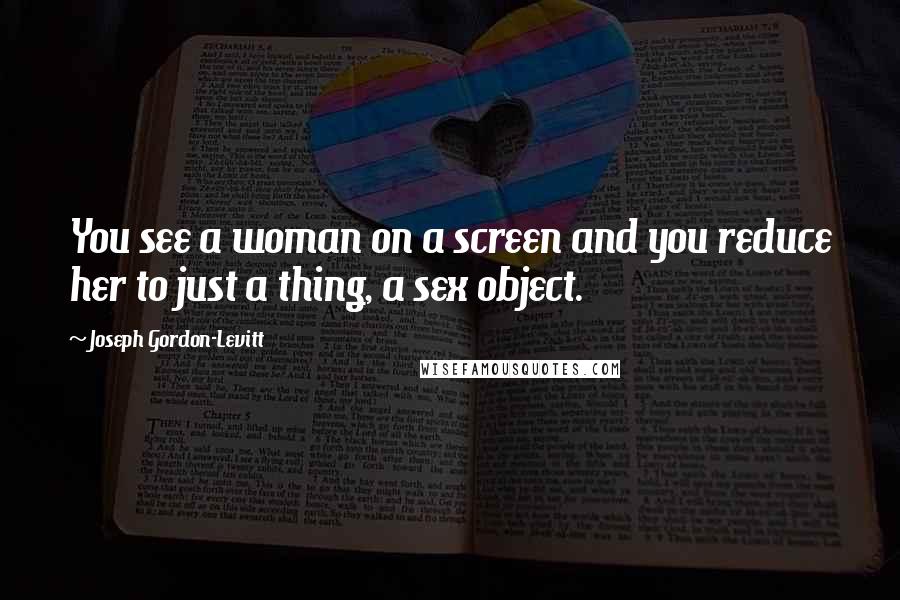 Joseph Gordon-Levitt Quotes: You see a woman on a screen and you reduce her to just a thing, a sex object.
