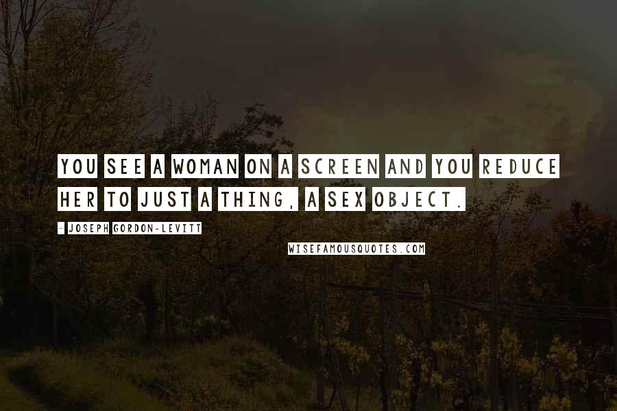 Joseph Gordon-Levitt Quotes: You see a woman on a screen and you reduce her to just a thing, a sex object.