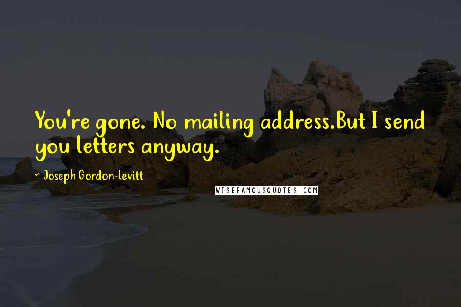 Joseph Gordon-Levitt Quotes: You're gone. No mailing address.But I send you letters anyway.