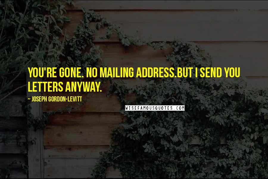 Joseph Gordon-Levitt Quotes: You're gone. No mailing address.But I send you letters anyway.