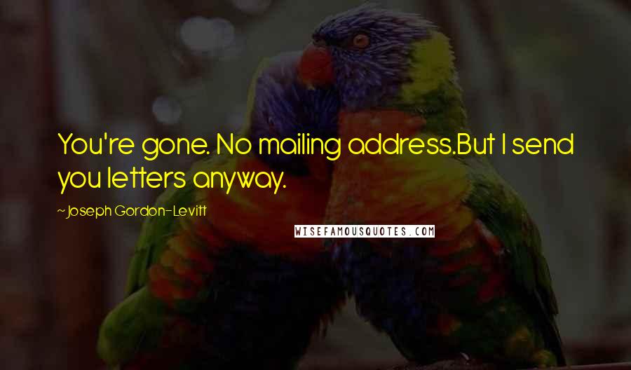 Joseph Gordon-Levitt Quotes: You're gone. No mailing address.But I send you letters anyway.