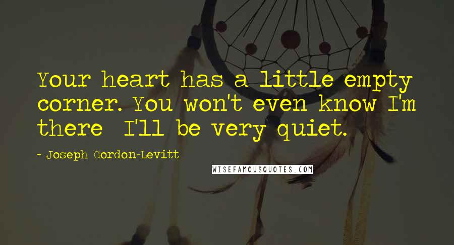 Joseph Gordon-Levitt Quotes: Your heart has a little empty corner. You won't even know I'm there  I'll be very quiet.