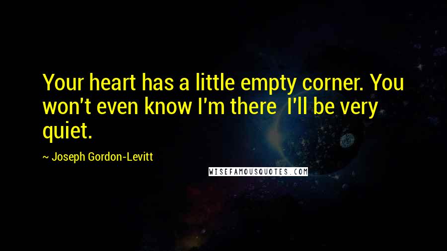 Joseph Gordon-Levitt Quotes: Your heart has a little empty corner. You won't even know I'm there  I'll be very quiet.