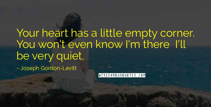 Joseph Gordon-Levitt Quotes: Your heart has a little empty corner. You won't even know I'm there  I'll be very quiet.