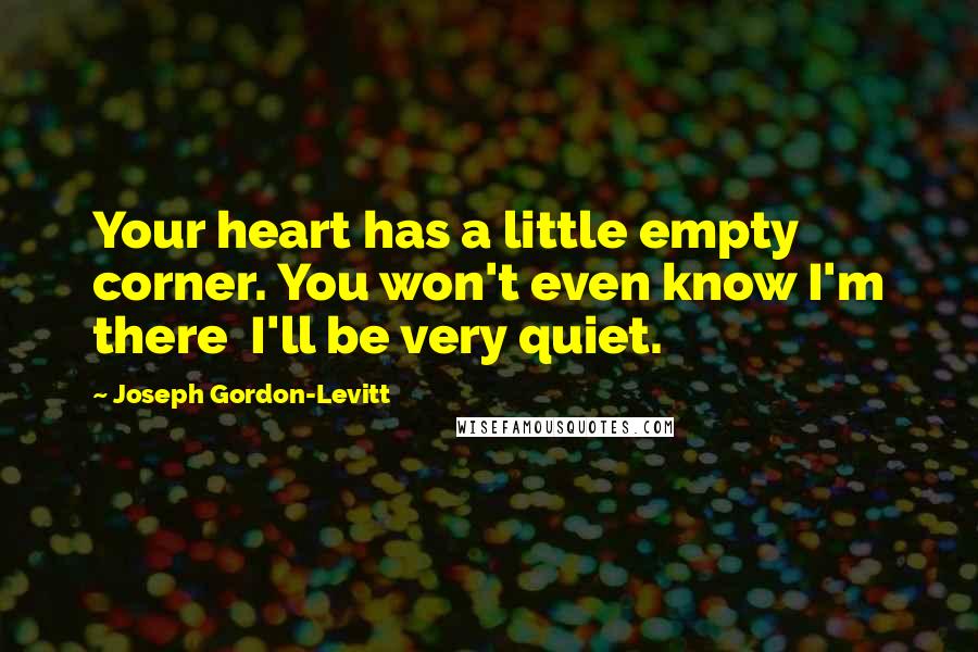 Joseph Gordon-Levitt Quotes: Your heart has a little empty corner. You won't even know I'm there  I'll be very quiet.